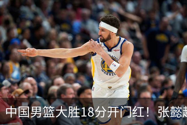 中国男篮大胜18分开门红！张懿赵杰23分3板6助2断，被誉为4字外援