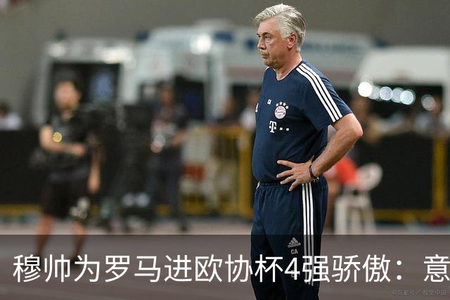 穆帅为罗马进欧协杯4强骄傲：意甲只我们还在踢欧战