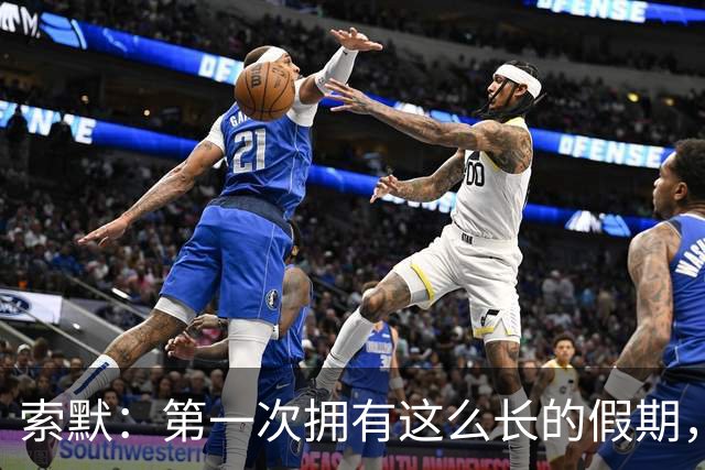 索默：第一次拥有这么长的假期，在国米踢了好多比赛终于能喘口气