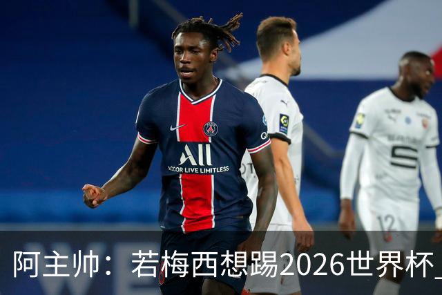 阿主帅：若梅西想踢2026世界杯 会为他保留10号球衣