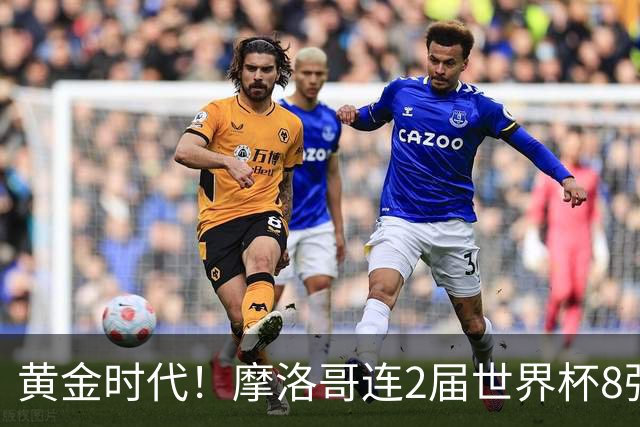 黄金时代！摩洛哥连2届世界杯8强 各级国字号花繁叶茂